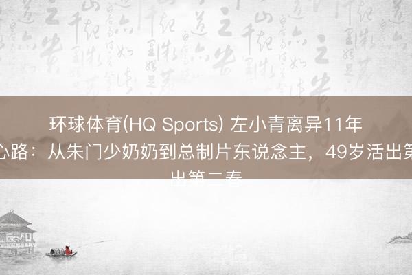 环球体育(HQ Sports) 左小青离异11年首交心路：从朱门少奶奶到总制片东说念主，49岁活出第二春