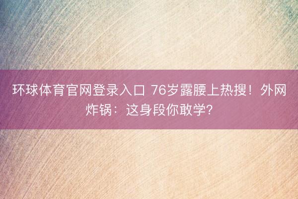 环球体育官网登录入口 76岁露腰上热搜！外网炸锅：这身段你敢学？