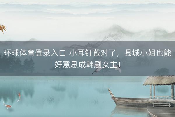 环球体育登录入口 小耳钉戴对了，县城小姐也能好意思成韩剧女主！