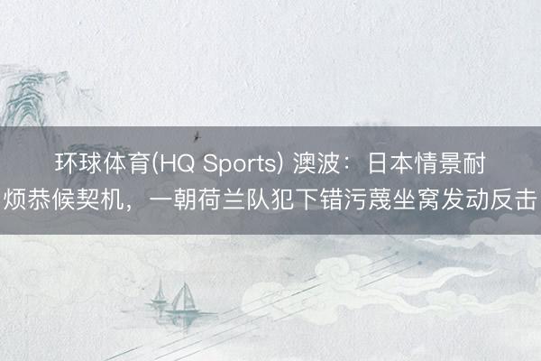 环球体育(HQ Sports) 澳波：日本情景耐烦恭候契机，一朝荷兰队犯下错污蔑坐窝发动反击