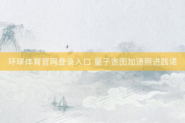 环球体育官网登录入口 量子贪图加速照进践诺