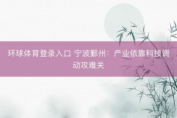 环球体育登录入口 宁波鄞州：产业依靠科技调动攻难关