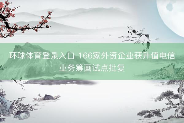 环球体育登录入口 166家外资企业获升值电信业务筹画试点批复