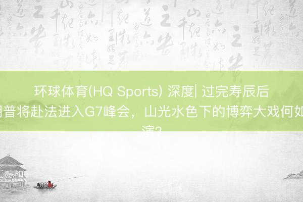 环球体育(HQ Sports) 深度| 过完寿辰后特朗普将赴法进入G7峰会，山光水色下的博弈大戏何如演？