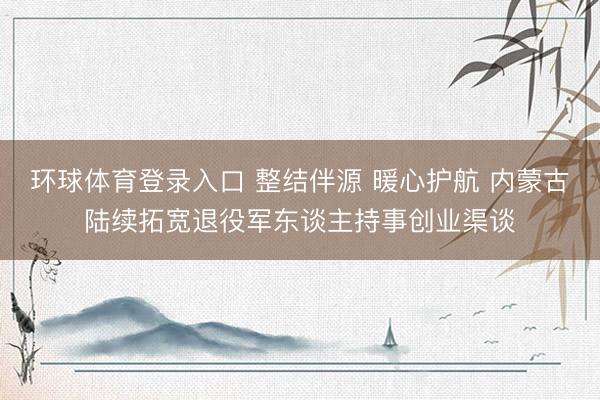 环球体育登录入口 整结伴源 暖心护航 内蒙古陆续拓宽退役军东谈主持事创业渠谈