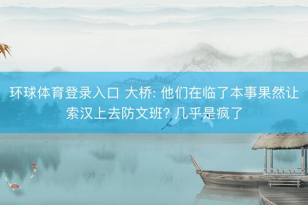 环球体育登录入口 大桥: 他们在临了本事果然让索汉上去防文班? 几乎是疯了