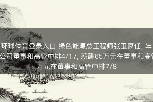 环球体育登录入口 绿色能源总工程师张卫离任， 年齿59岁在公司董事和高管中排4/17， 薪酬65万元在董事和高管中排7/8