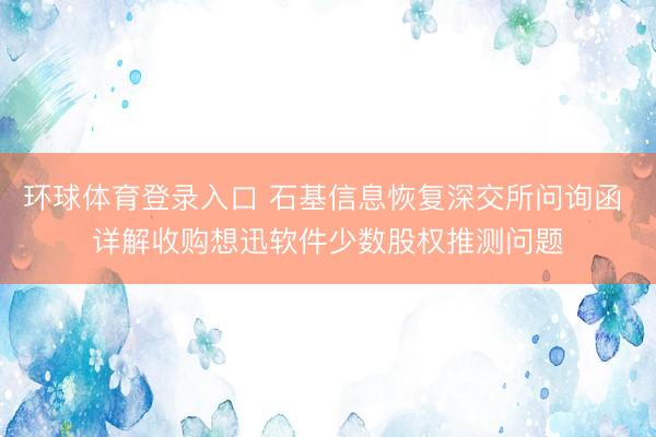 环球体育登录入口 石基信息恢复深交所问询函 详解收购想迅软件少数股权推测问题