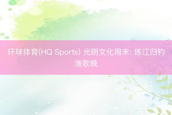环球体育(HQ Sports) 光明文化周末: 练江归钓渔歌晚