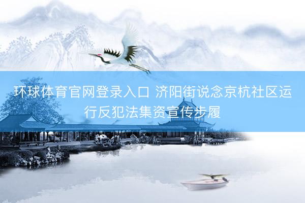 环球体育官网登录入口 济阳街说念京杭社区运行反犯法集资宣传步履