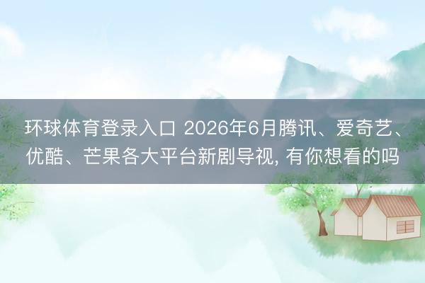 环球体育登录入口 2026年6月腾讯、爱奇艺、优酷、芒果各大平台新剧导视， 有你想看的吗