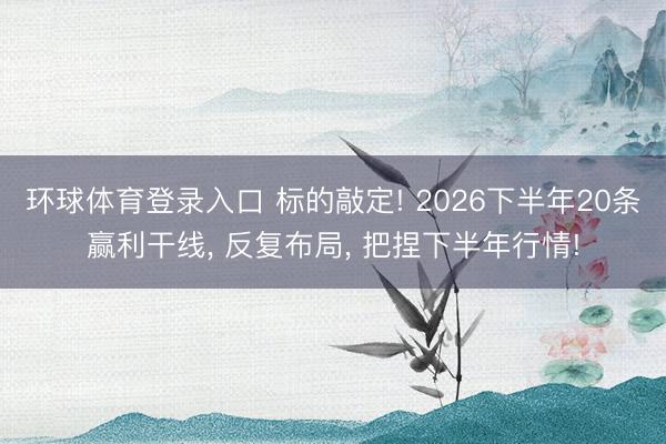 环球体育登录入口 标的敲定! 2026下半年20条赢利干线， 反复布局， 把捏下半年行情!