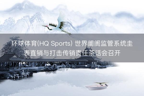 环球体育(HQ Sports) 世界阛阓监管系统圭表直销与打击传销责任茶话会召开