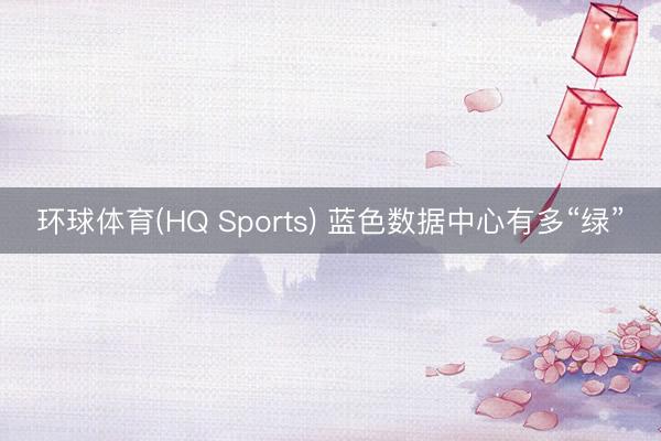 环球体育(HQ Sports) 蓝色数据中心有多“绿”