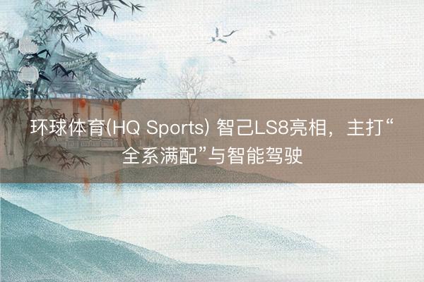 环球体育(HQ Sports) 智己LS8亮相，主打“全系满配”与智能驾驶