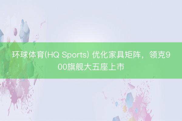 环球体育(HQ Sports) 优化家具矩阵，领克900旗舰大五座上市