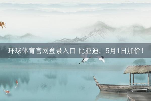 环球体育官网登录入口 比亚迪，5月1日加价！