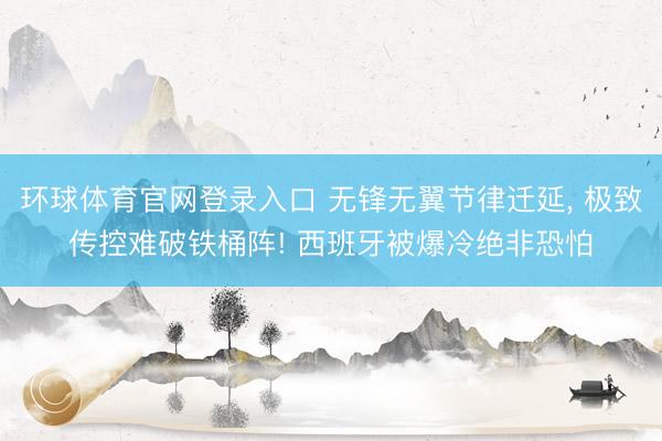环球体育官网登录入口 无锋无翼节律迁延, 极致传控难破铁桶阵! 西班牙被爆冷绝非恐怕