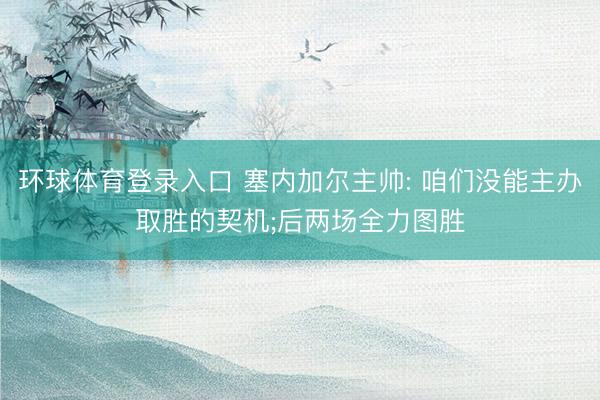 环球体育登录入口 塞内加尔主帅: 咱们没能主办取胜的契机;后两场全力图胜