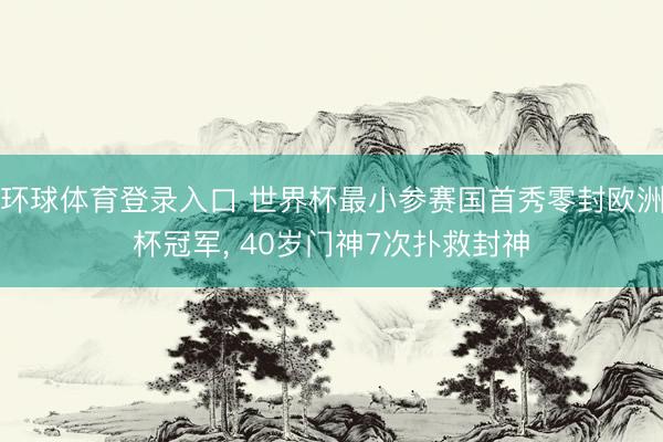环球体育登录入口 世界杯最小参赛国首秀零封欧洲杯冠军， 40岁门神7次扑救封神