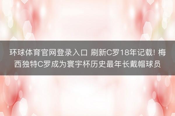 环球体育官网登录入口 刷新C罗18年记载! 梅西独特C罗成为寰宇杯历史最年长戴帽球员