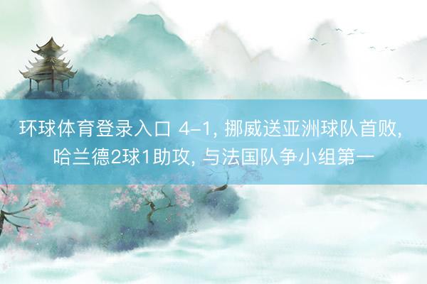 环球体育登录入口 4-1， 挪威送亚洲球队首败， 哈兰德2球1助攻， 与法国队争小组第一