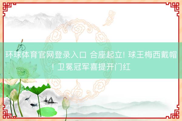 环球体育官网登录入口 合座起立! 球王梅西戴帽! 卫冕冠军喜提开门红