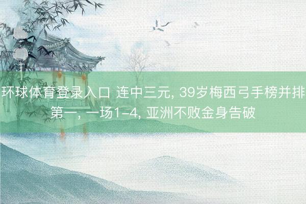 环球体育登录入口 连中三元， 39岁梅西弓手榜并排第一， 一场1-4， 亚洲不败金身告破