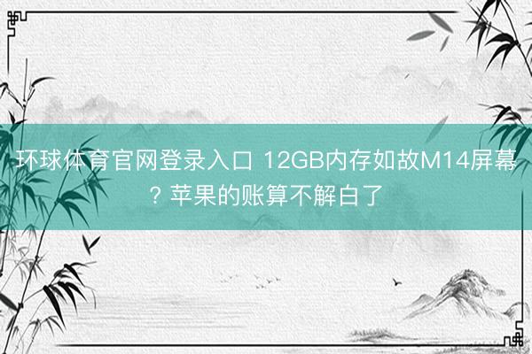 环球体育官网登录入口 12GB内存如故M14屏幕? 苹果的账算不解白了