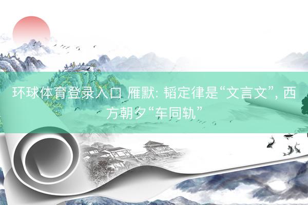环球体育登录入口 雁默: 韬定律是“文言文”， 西方朝夕“车同轨”