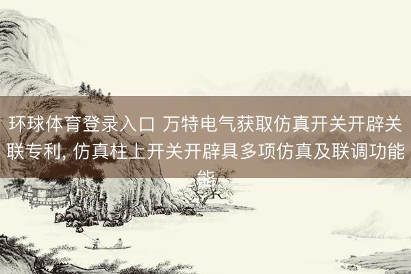 环球体育登录入口 万特电气获取仿真开关开辟关联专利， 仿真柱上开关开辟具多项仿真及联调功能