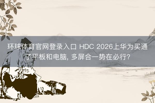 环球体育官网登录入口 HDC 2026上华为买通了平板和电脑， 多屏合一势在必行?