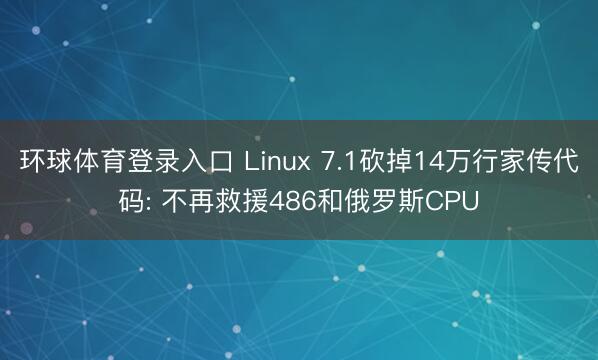 环球体育登录入口 Linux 7.1砍掉14万行家传代码: 不再救援486和俄罗斯CPU