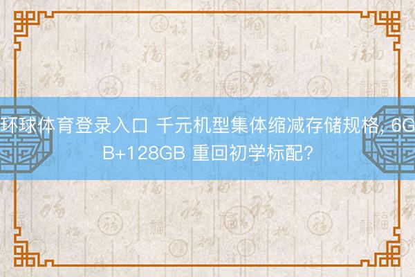 环球体育登录入口 千元机型集体缩减存储规格， 6GB+128GB 重回初学标配?