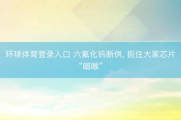 环球体育登录入口 六氟化钨断供， 扼住大家芯片“咽喉”