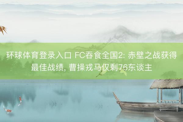 环球体育登录入口 FC吞食全国2: 赤壁之战获得最佳战绩， 曹操戎马仅剩76东谈主