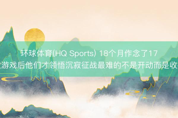 环球体育(HQ Sports) 18个月作念了17款游戏后他们才领悟沉寂征战最难的不是开动而是收摊