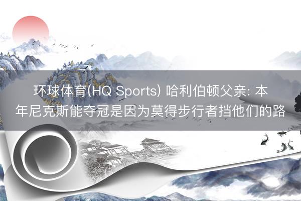 环球体育(HQ Sports) 哈利伯顿父亲: 本年尼克斯能夺冠是因为莫得步行者挡他们的路