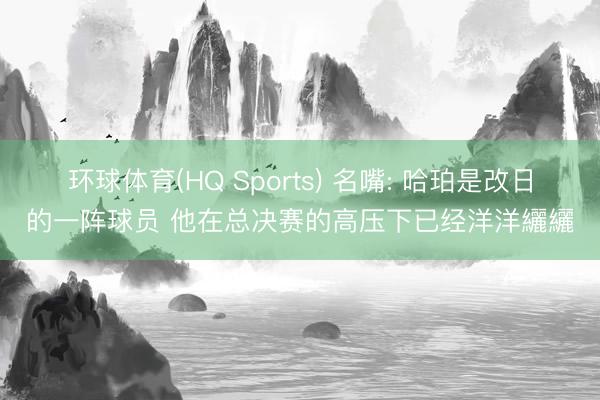 环球体育(HQ Sports) 名嘴: 哈珀是改日的一阵球员 他在总决赛的高压下已经洋洋纚纚