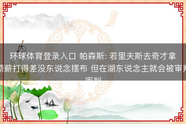 环球体育登录入口 帕森斯: 若里夫斯去奇才拿顶薪打得差没东说念摆布 但在湖东说念主就会被审判
