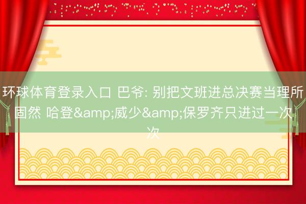 环球体育登录入口 巴爷: 别把文班进总决赛当理所固然 哈登&威少&保罗齐只进过一次