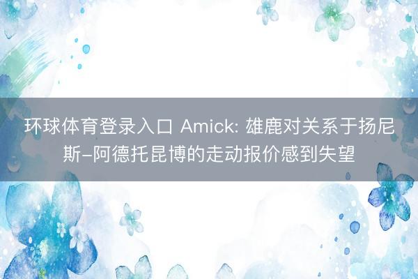 环球体育登录入口 Amick: 雄鹿对关系于扬尼斯-阿德托昆博的走动报价感到失望