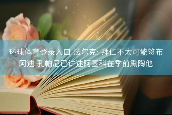 环球体育登录入口 法尔克: 拜仁不太可能签布阿迪 孔帕尼已讲述阿塞科在季前熏陶他