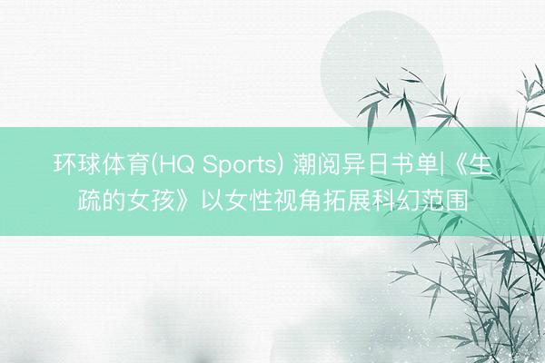 环球体育(HQ Sports) 潮阅异日书单|《生疏的女孩》以女性视角拓展科幻范围